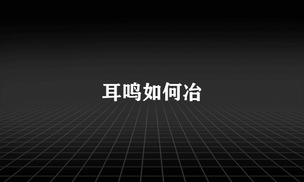 耳鸣如何冶