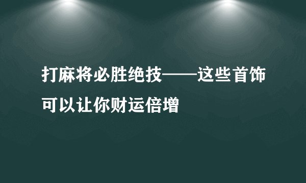 打麻将必胜绝技——这些首饰可以让你财运倍增