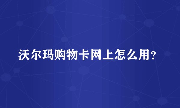 沃尔玛购物卡网上怎么用？