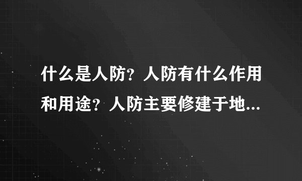 什么是人防?人防有什么作用和用途?人防主要修建于地下的也就是防空用的吗? 在什么地区才设有人防?