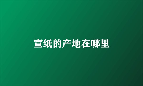 宣纸的产地在哪里
