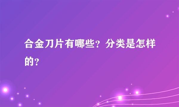 合金刀片有哪些？分类是怎样的？