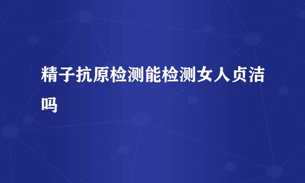 精子抗原检测能检测女人贞洁吗