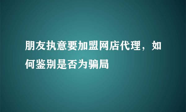 朋友执意要加盟网店代理，如何鉴别是否为骗局