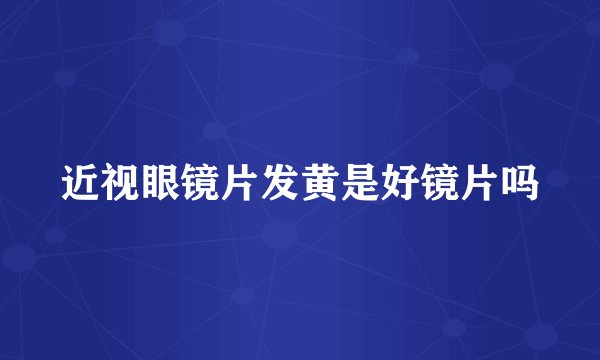 近视眼镜片发黄是好镜片吗