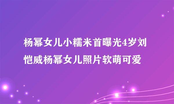 杨幂女儿小糯米首曝光4岁刘恺威杨幂女儿照片软萌可爱