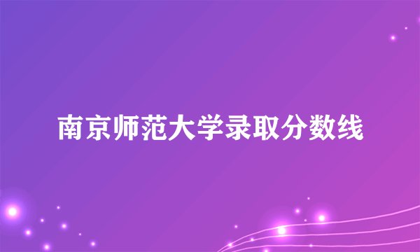 南京师范大学录取分数线