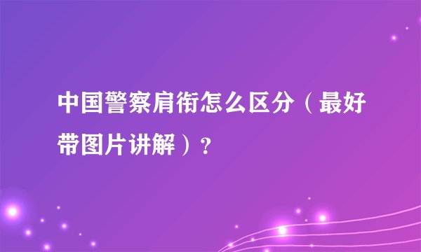 中国警察肩衔怎么区分（最好带图片讲解）？