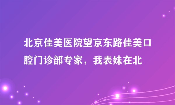北京佳美医院望京东路佳美口腔门诊部专家，我表妹在北