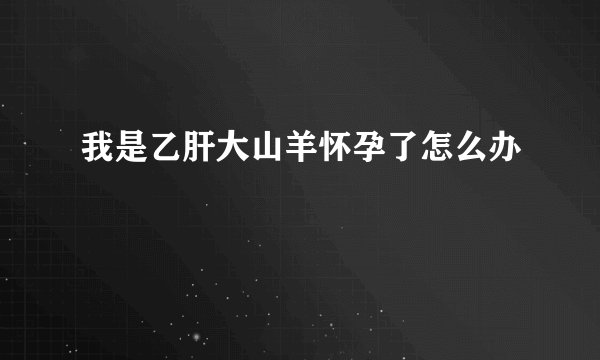 我是乙肝大山羊怀孕了怎么办