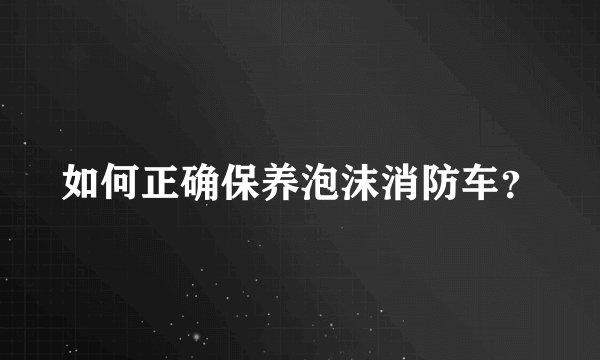 如何正确保养泡沫消防车？