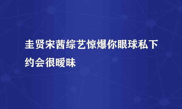 圭贤宋茜综艺惊爆你眼球私下约会很暧昧