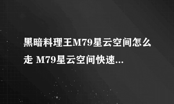 黑暗料理王M79星云空间怎么走 M79星云空间快速行走路线推荐