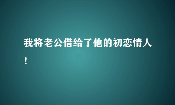 我将老公借给了他的初恋情人！