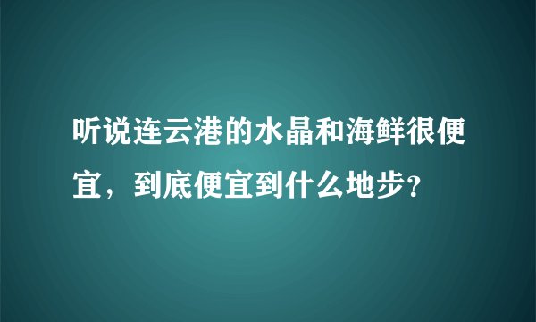 听说连云港的水晶和海鲜很便宜，到底便宜到什么地步？