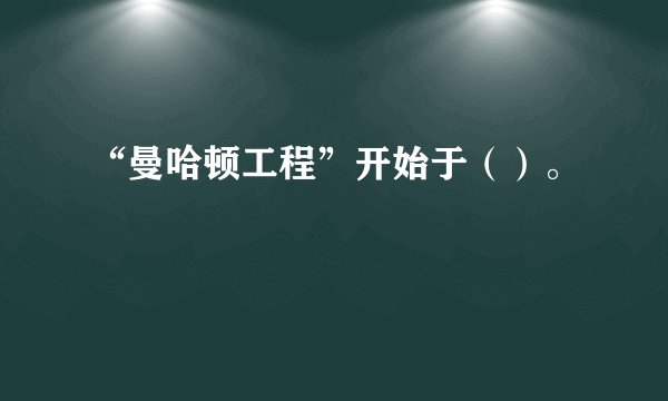 “曼哈顿工程”开始于（）。