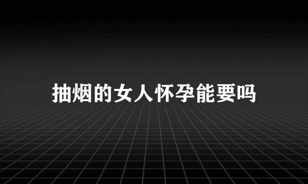 抽烟的女人怀孕能要吗
