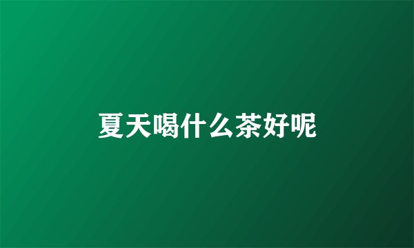 夏天喝什么茶好呢