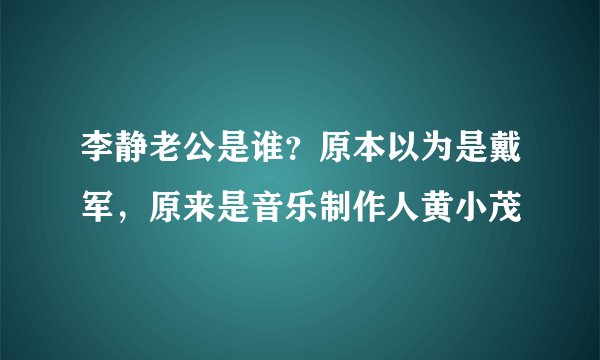 李静老公是谁？原本以为是戴军，原来是音乐制作人黄小茂