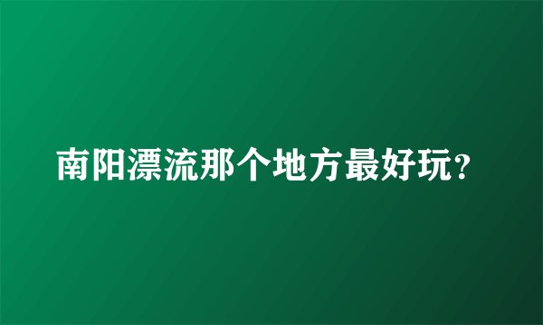 南阳漂流那个地方最好玩？