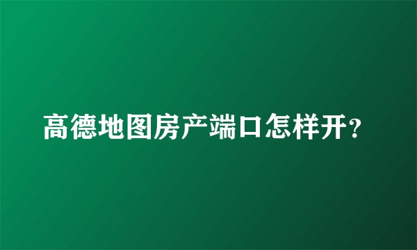高德地图房产端口怎样开？