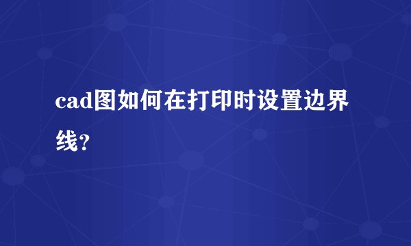 cad图如何在打印时设置边界线？