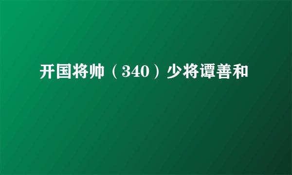 开国将帅（340）少将谭善和