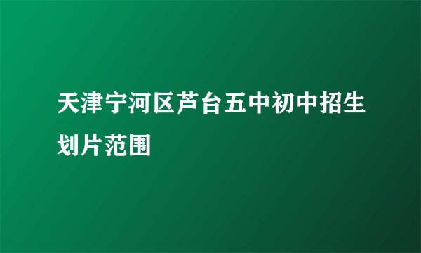 天津宁河区芦台五中初中招生划片范围