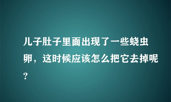 儿子肚子里面出现了一些蛲虫卵，这时候应该怎么把它去掉呢？