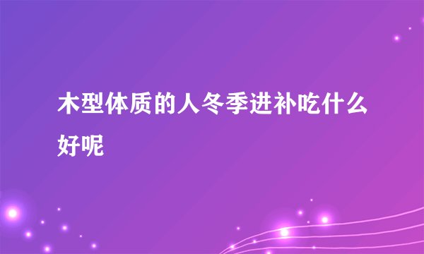 木型体质的人冬季进补吃什么好呢
