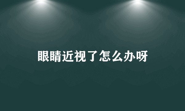 眼睛近视了怎么办呀