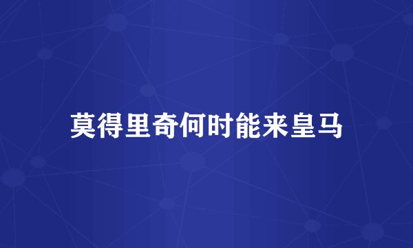 莫得里奇何时能来皇马