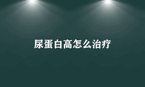尿蛋白高怎么治疗