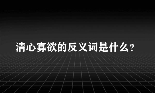 清心寡欲的反义词是什么？