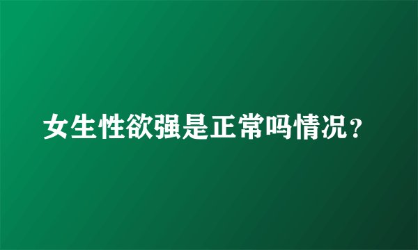 女生性欲强是正常吗情况？