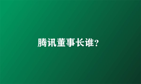 腾讯董事长谁?