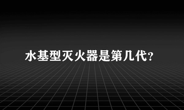 水基型灭火器是第几代？