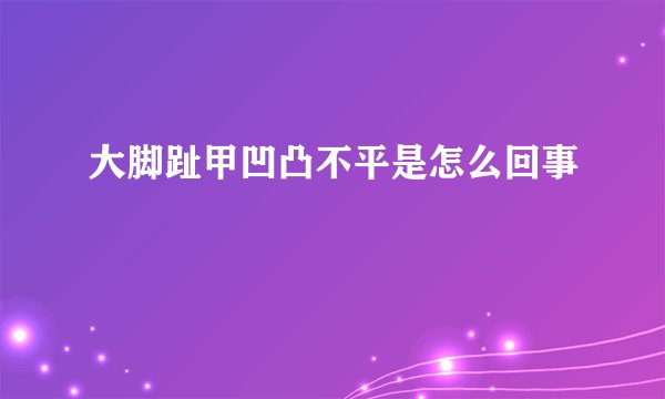 大脚趾甲凹凸不平是怎么回事