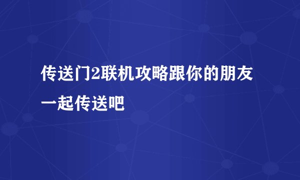传送门2联机攻略跟你的朋友一起传送吧