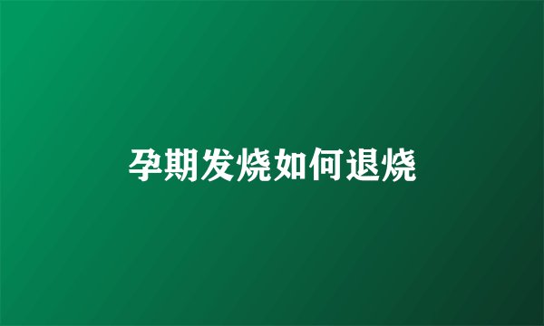 孕期发烧如何退烧