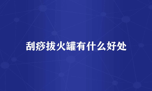 刮痧拔火罐有什么好处
