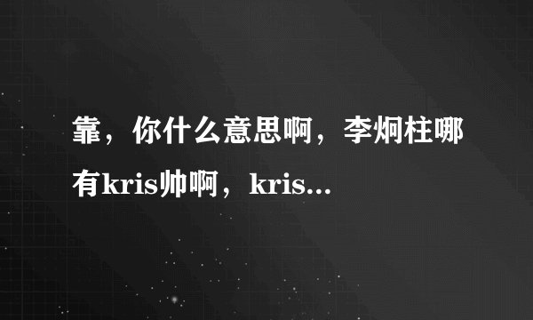 靠，你什么意思啊，李炯柱哪有kris帅啊，kris可是像漫画理由出来的，鹿晗哪里比不上孔舒航啊，鹿晗可是...