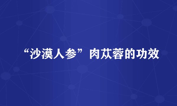 “沙漠人参”肉苁蓉的功效