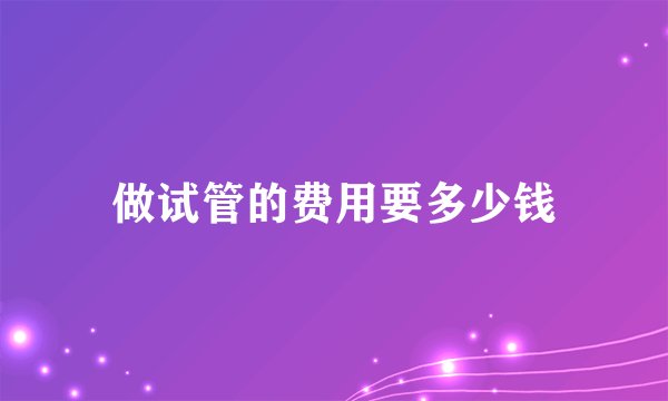 做试管的费用要多少钱