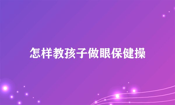 怎样教孩子做眼保健操
