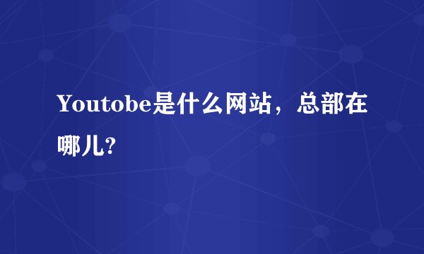 Youtobe是什么网站，总部在哪儿?
