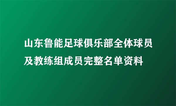 山东鲁能足球俱乐部全体球员及教练组成员完整名单资料