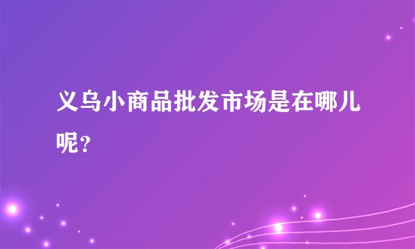 义乌小商品批发市场是在哪儿呢？