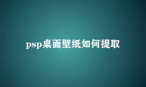 psp桌面壁纸如何提取