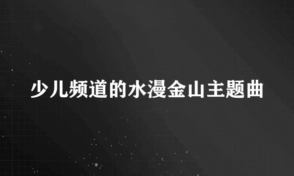 少儿频道的水漫金山主题曲